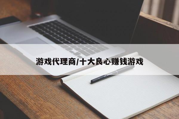游戏代理商/十大良心赚钱游戏