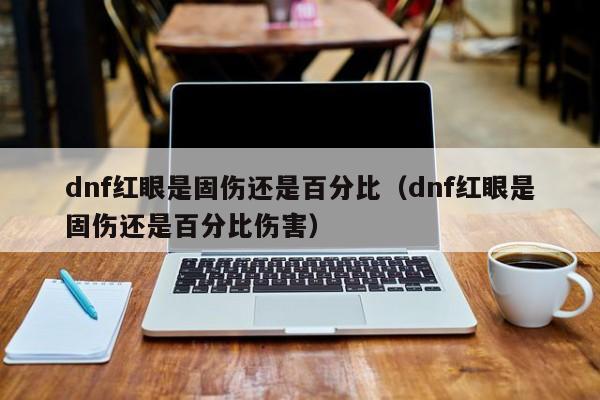 dnf红眼是固伤还是百分比(dnf红眼是固伤还是百分比伤害)