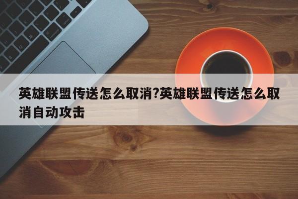 英雄联盟传送怎么取消?英雄联盟传送怎么取消自动攻击