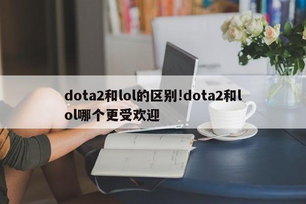 dota2和lol的区别!dota2和lol哪个更受欢迎