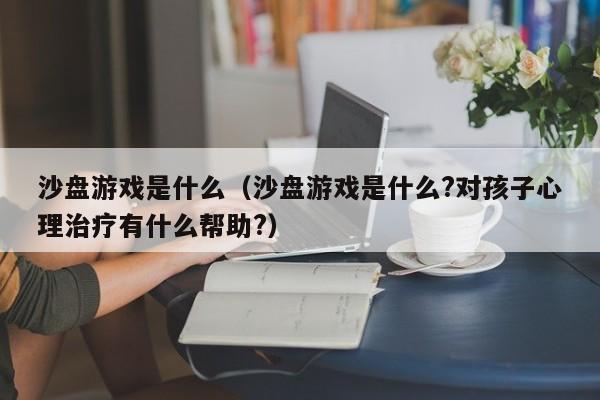 沙盘游戏是什么（沙盘游戏是什么?对孩子心理治疗有什么帮助?）