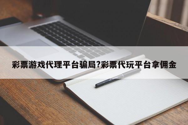 彩票游戏代理平台骗局?彩票代玩平台拿佣金