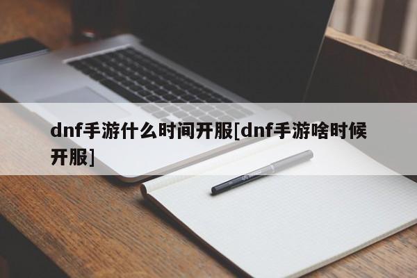dnf手游什么时间开服[dnf手游啥时候开服]