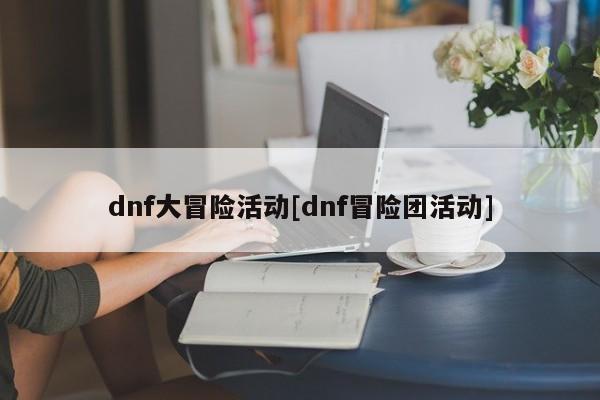dnf大冒险活动[dnf冒险团活动]