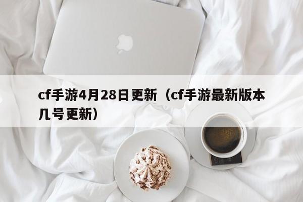 cf手游4月28日更新（cf手游最新版本几号更新）