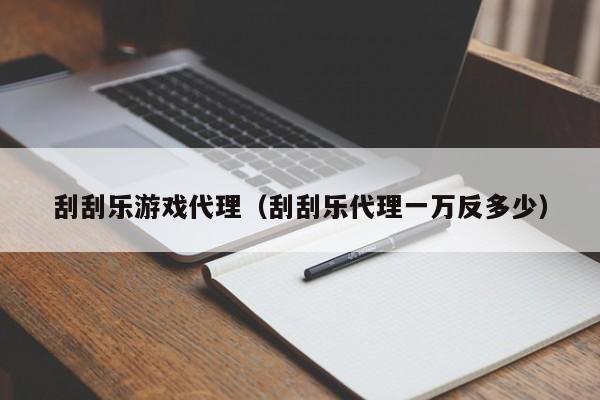 刮刮乐游戏代理（刮刮乐代理一万反多少）