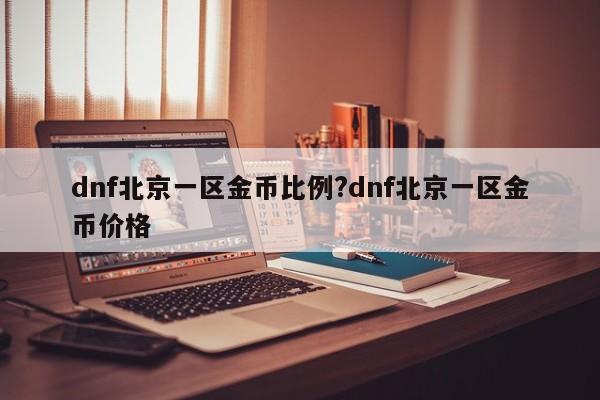 dnf北京一区金币比例?dnf北京一区金币价格