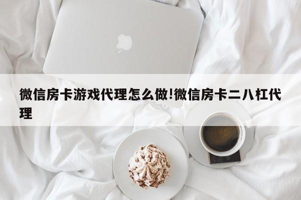 微信房卡游戏代理怎么做!微信房卡二八杠代理