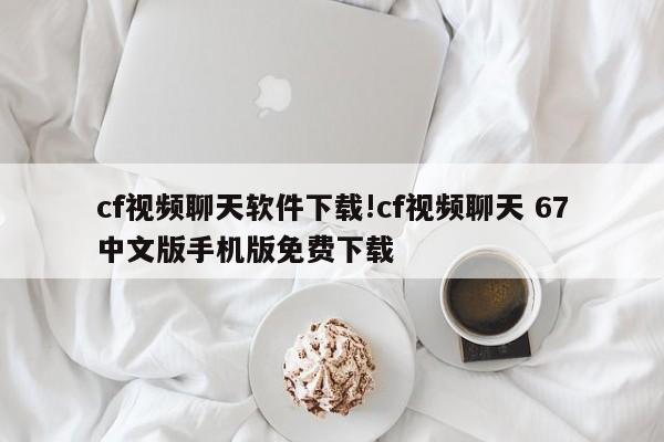 cf视频聊天软件下载!cf视频聊天 67中文版手机版免费下载