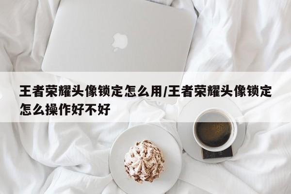 王者荣耀头像锁定怎么用/王者荣耀头像锁定怎么操作好不好