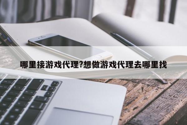哪里接游戏代理?想做游戏代理去哪里找
