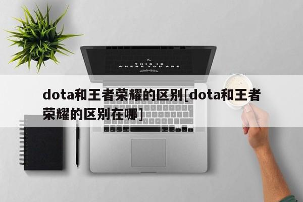 dota和王者荣耀的区别[dota和王者荣耀的区别在哪]