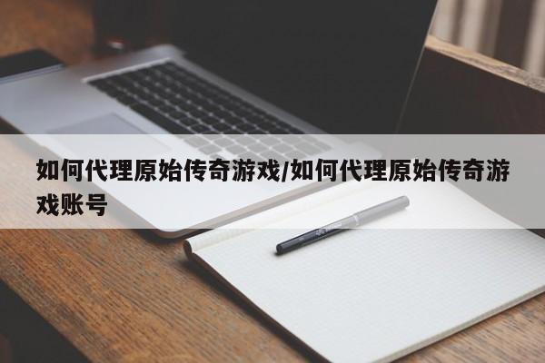 如何代理原始传奇游戏/如何代理原始传奇游戏账号
