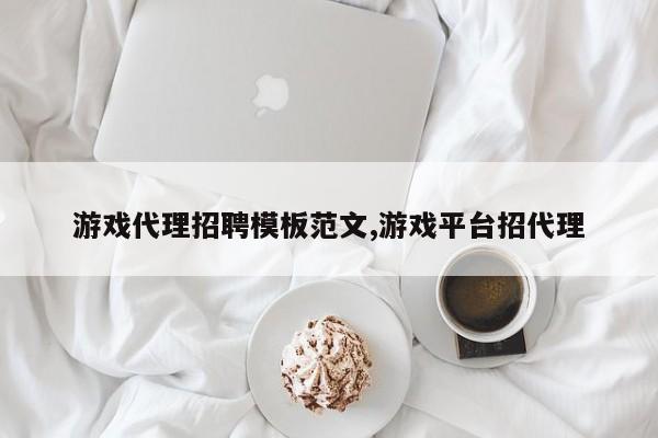 游戏代理招聘模板范文,游戏平台招代理
