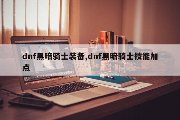 dnf黑暗骑士装备,dnf黑暗骑士技能加点