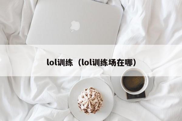 lol训练(lol训练场在哪)