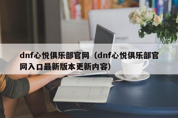 dnf心悦俱乐部官网(dnf心悦俱乐部官网入口最新版本更新内容)