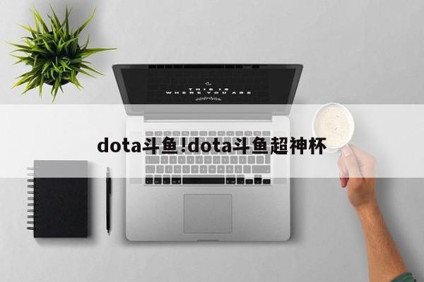 dota斗鱼!dota斗鱼超神杯