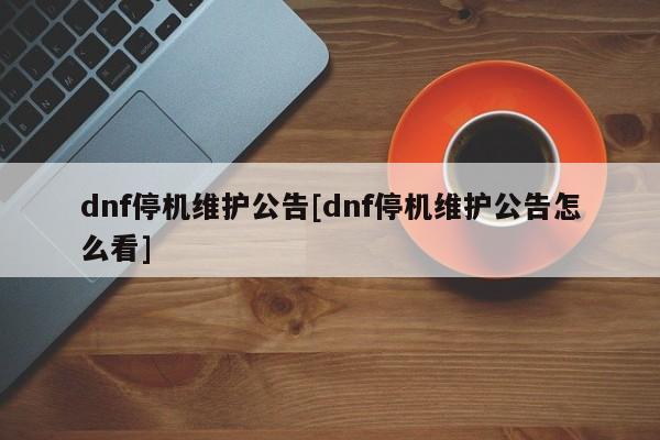 dnf停机维护公告[dnf停机维护公告怎么看]
