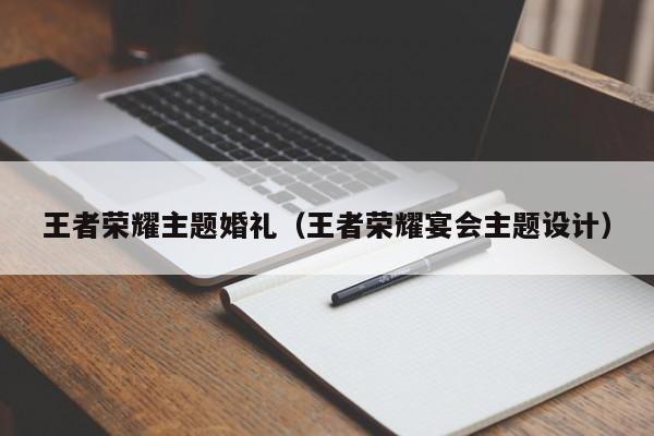 王者荣耀主题婚礼（王者荣耀宴会主题设计）