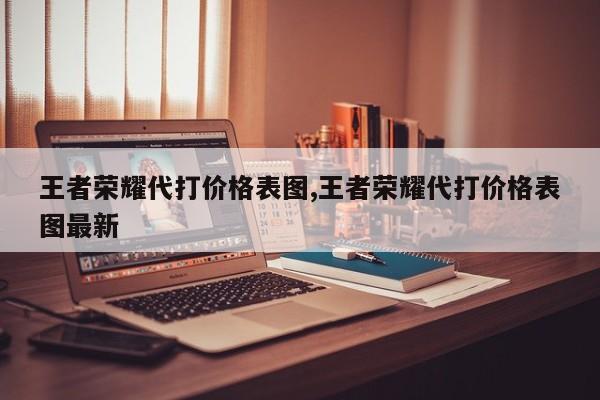 王者荣耀代打价格表图,王者荣耀代打价格表图最新