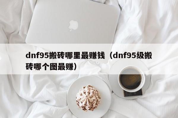 dnf95搬砖哪里最赚钱（dnf95级搬砖哪个图最赚）
