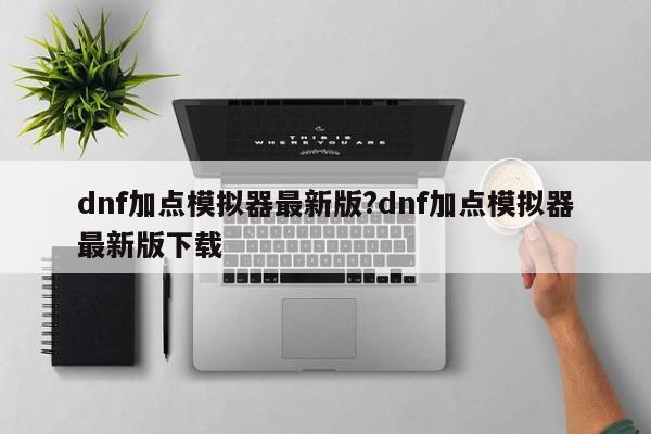dnf加点模拟器最新版?dnf加点模拟器最新版下载