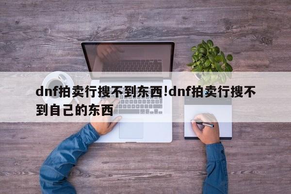 dnf拍卖行搜不到东西!dnf拍卖行搜不到自己的东西