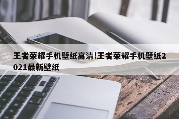 王者荣耀手机壁纸高清!王者荣耀手机壁纸2021最新壁纸