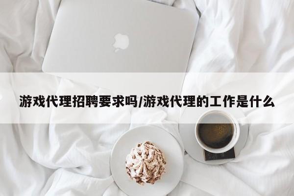 游戏代理招聘要求吗/游戏代理的工作是什么