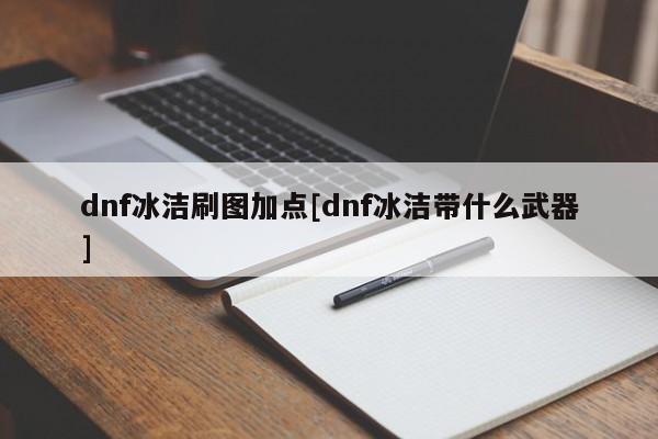 dnf冰洁刷图加点[dnf冰洁带什么武器]