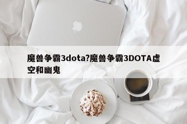 魔兽争霸3dota?魔兽争霸3DOTA虚空和幽鬼