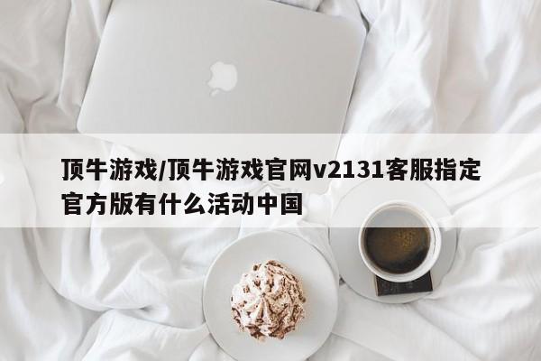 顶牛游戏/顶牛游戏官网v2131客服指定官方版有什么活动中国