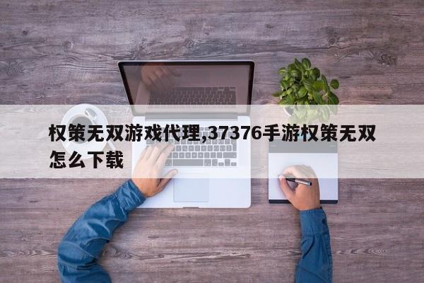权策无双游戏代理,37376手游权策无双怎么下载