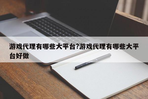 游戏代理有哪些大平台?游戏代理有哪些大平台好做