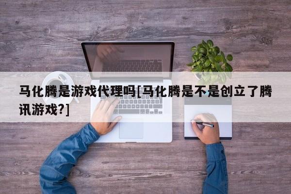 马化腾是游戏代理吗[马化腾是不是创立了腾讯游戏?]