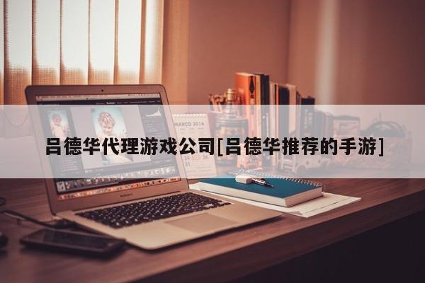 吕德华代理游戏公司[吕德华推荐的手游]