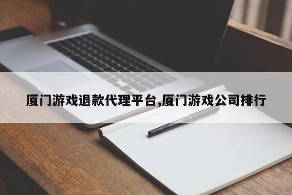 厦门游戏退款代理平台,厦门游戏公司排行
