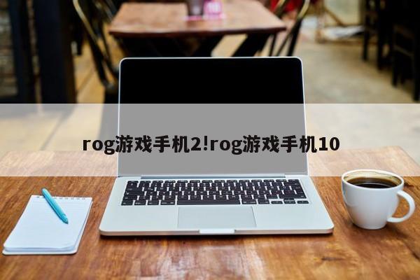 rog游戏手机2!rog游戏手机10