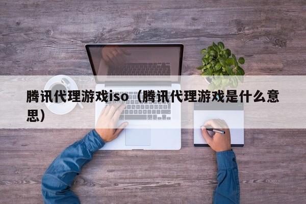 腾讯代理游戏iso（腾讯代理游戏是什么意思）