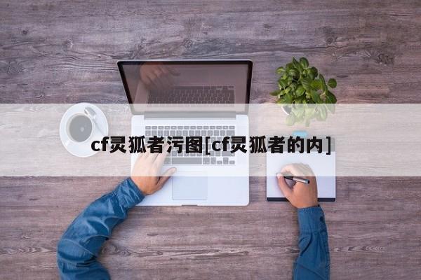 cf灵狐者污图[cf灵狐者的内]