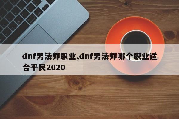 dnf男法师职业,dnf男法师哪个职业适合平民2020